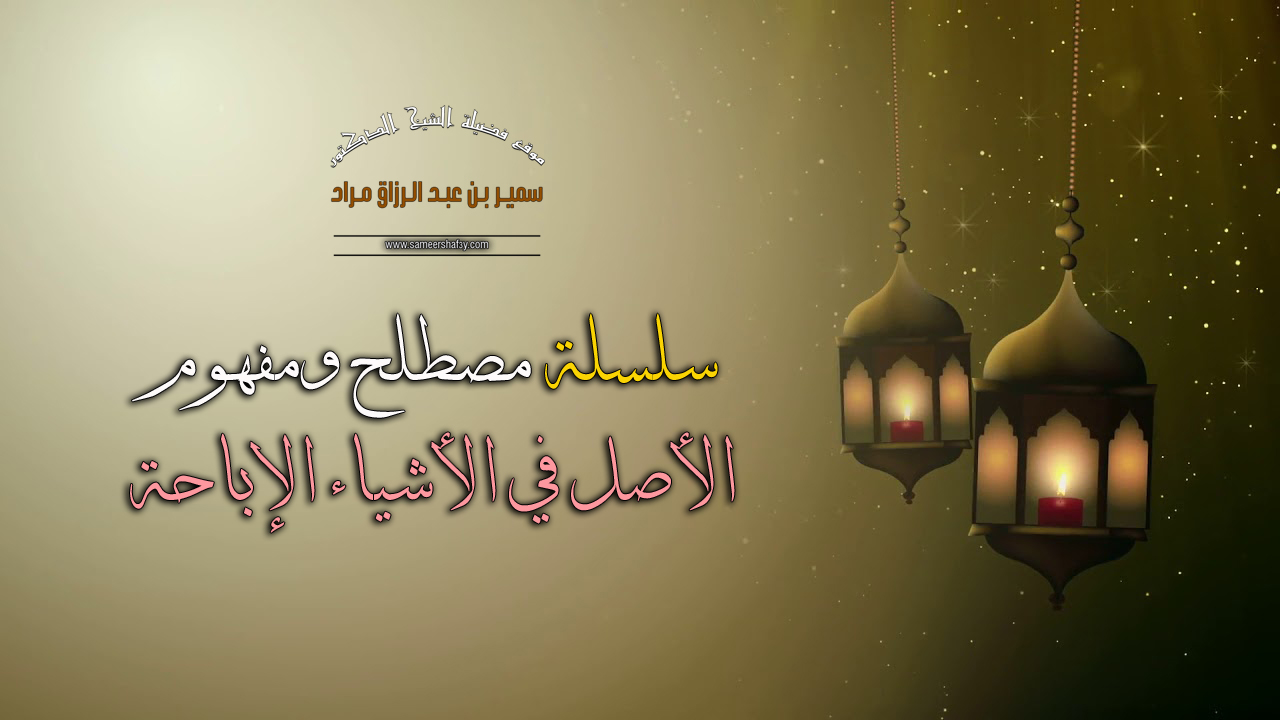 سلسلة “مصطلح ومفهوم” – الأصل في الأشياء الإباحة – لفضيلة الشيخ الدكتور سمير مراد