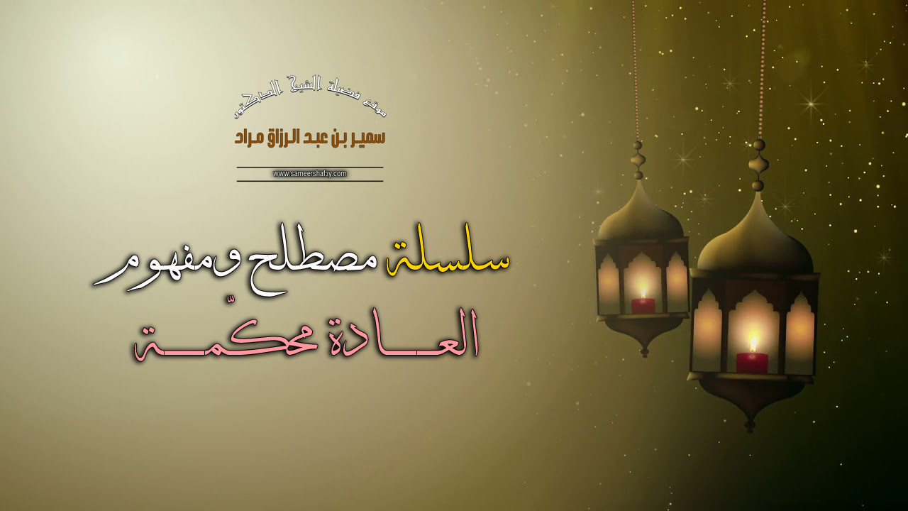 سلسلة مصطلح ومفهوم – العادة محكّمة – لفضيلة الشيخ الدكتور سمير مراد