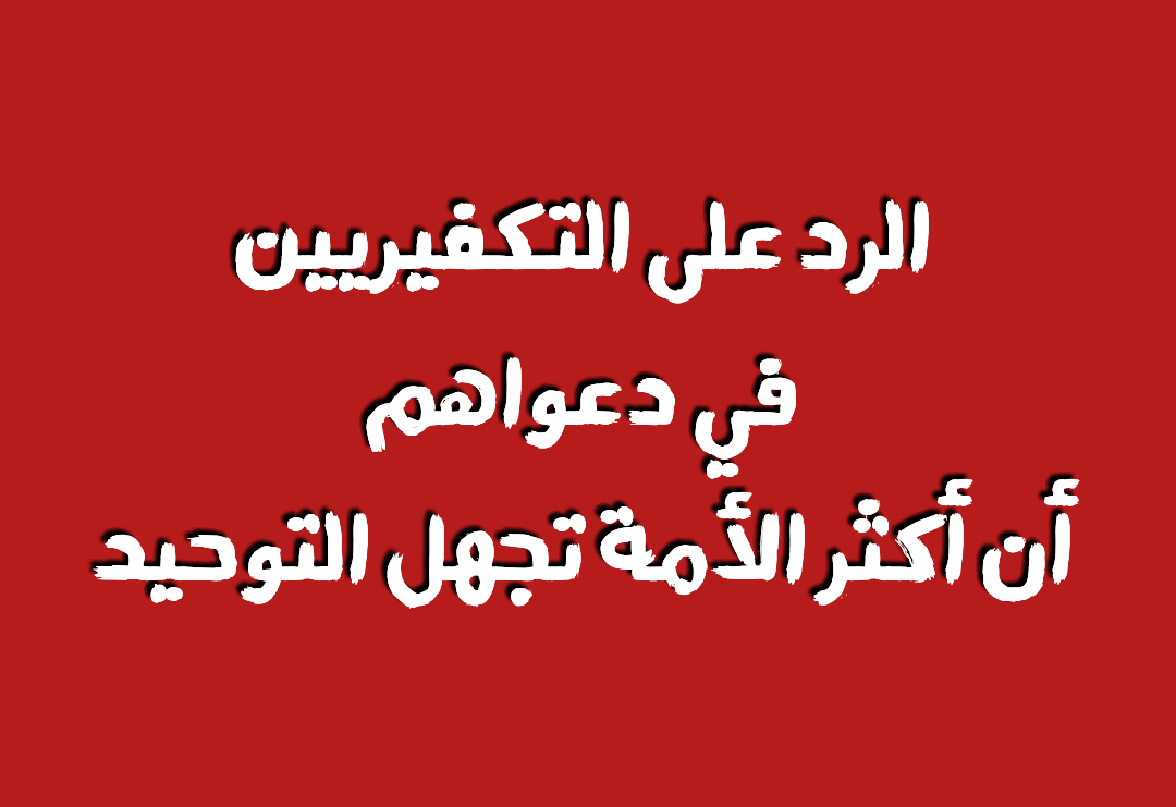 الرد على التكفيريين في دعواهم أن أكثر الأمة تجهل التوحيد